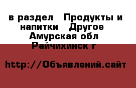  в раздел : Продукты и напитки » Другое . Амурская обл.,Райчихинск г.